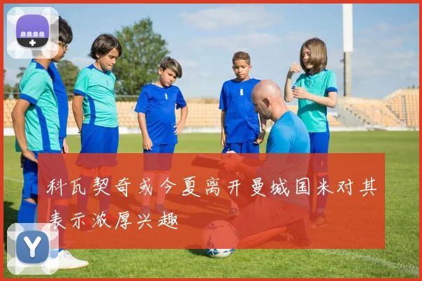 科瓦契奇或今夏离开曼城国米对其表示浓厚兴趣