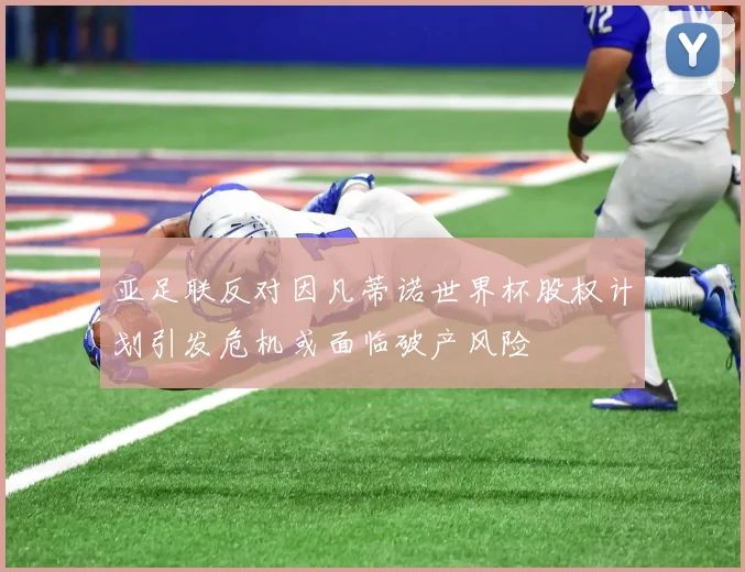 亚足联反对因凡蒂诺世界杯股权计划引发危机或面临破产风险